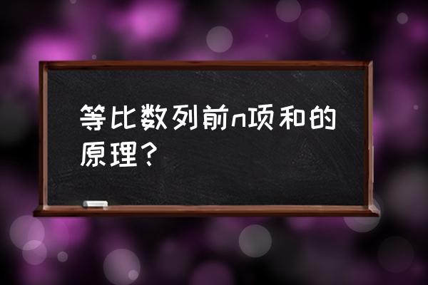 等比数列前n项和定义 等比数列前n项和的原理？