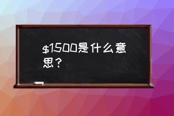 1500美元 $1500是什么意思？