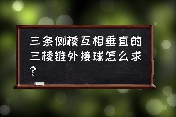 三棱锥的外接球模型 三条侧棱互相垂直的三棱锥外接球怎么求？