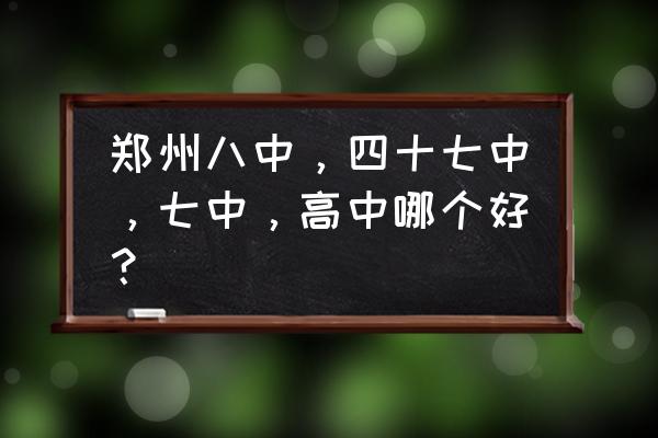 郑州七中和四十七中哪个好 郑州八中，四十七中，七中，高中哪个好？