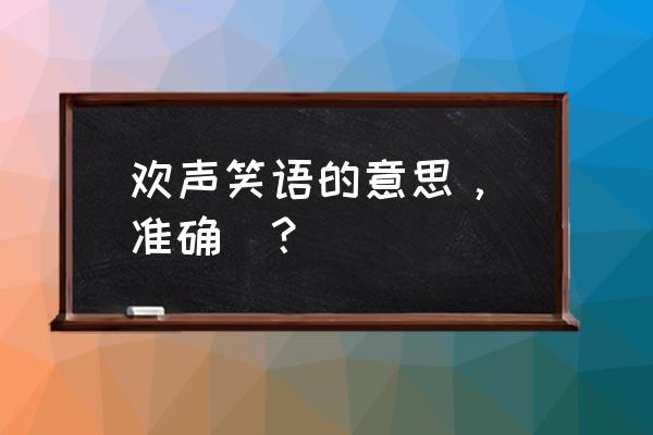 欢声笑语的声的意思 欢声笑语的意思，(准确)？