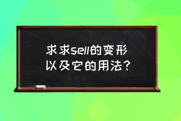 sell的用法及举例 求求sell的变形以及它的用法？