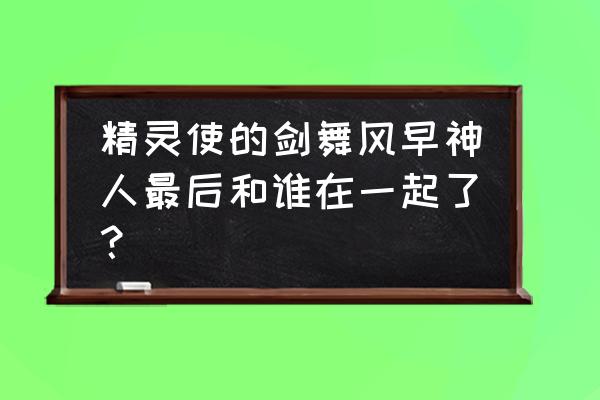 风早神人喜欢的人 精灵使的剑舞风早神人最后和谁在一起了？