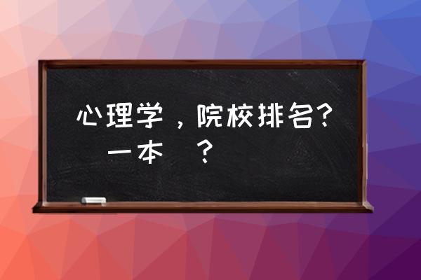 应用心理学排名 心理学，院校排名?(一本)？