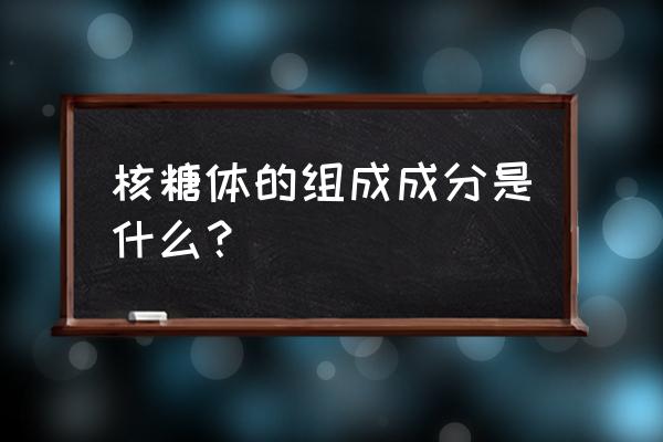 核糖体的组成成分 核糖体的组成成分是什么？