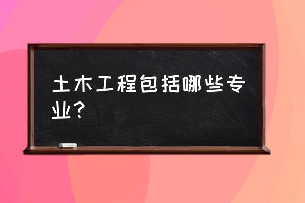 土木工程包括哪些专业 土木工程包括哪些专业？