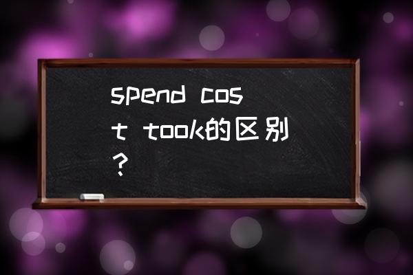 cost的过去式用英语怎么说 spend cost took的区别？