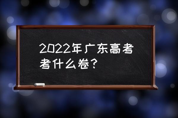 广东高考试卷是什么卷 2022年广东高考考什么卷？