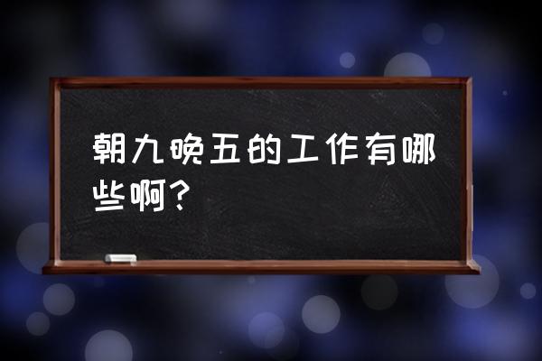 朝九晚五的工作有哪些 朝九晚五的工作有哪些啊？