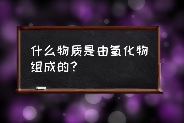 什么是氧化物的概念 什么物质是由氧化物组成的？