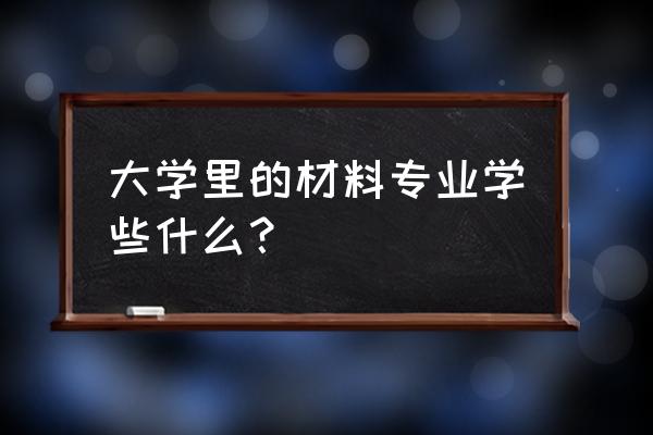 材料类专业学什么 大学里的材料专业学些什么？