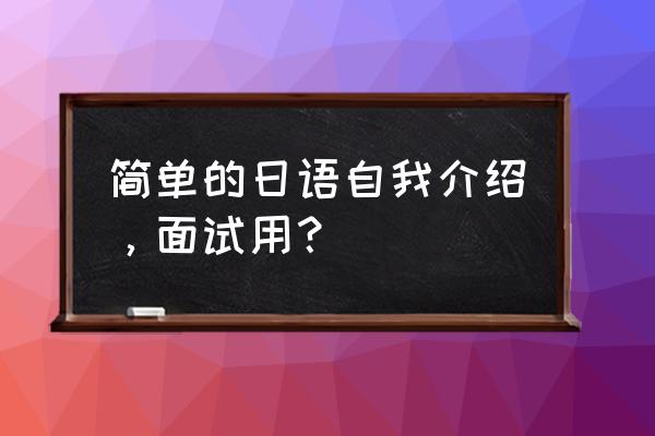 日语自我介绍面试简短 简单的日语自我介绍，面试用？