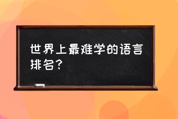 世界上最难学的语言100名 世界上最难学的语言排名？