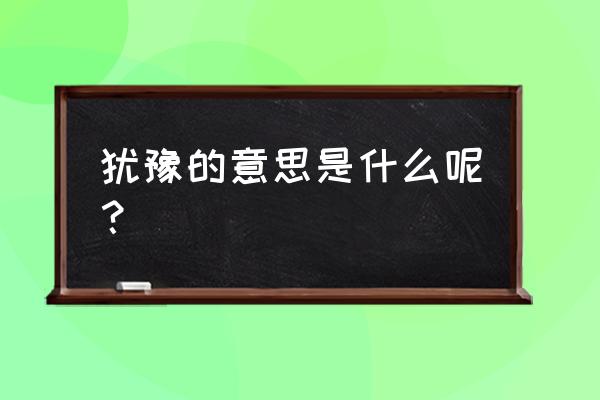 犹豫的意思是啥 犹豫的意思是什么呢？