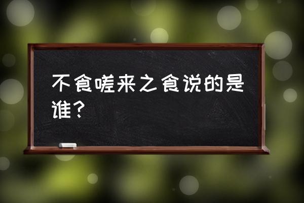 不食嗟来之食谁说的 不食嗟来之食说的是谁？