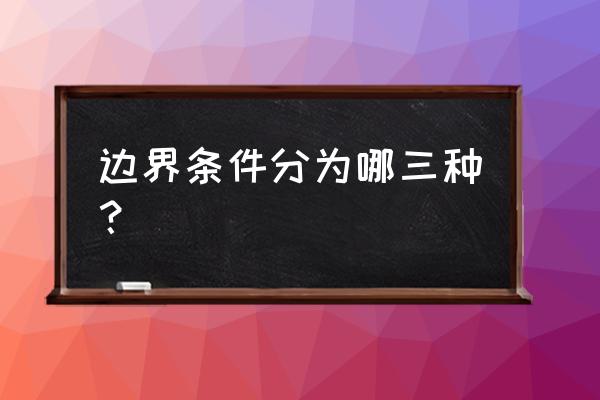 边界条件的类型 边界条件分为哪三种？