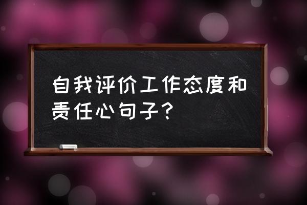 工作态度能力总结 自我评价工作态度和责任心句子？