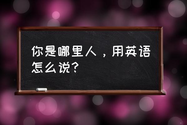 你是哪里的人英文怎么说 你是哪里人，用英语怎么说？