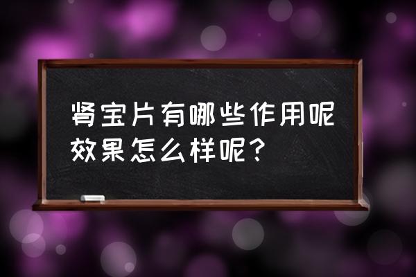 汇源肾宝对男人的作用 肾宝片有哪些作用呢效果怎么样呢？