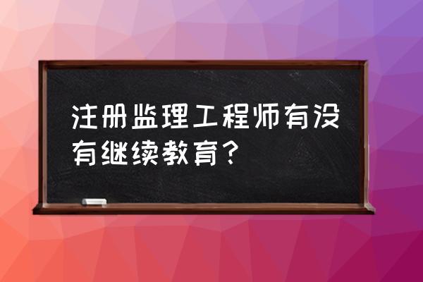 2020监理工程师继续教育 注册监理工程师有没有继续教育？