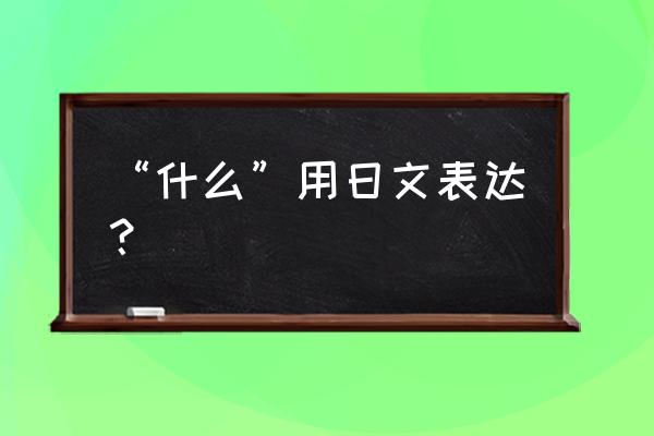 日语什么怎么说 “什么”用日文表达？