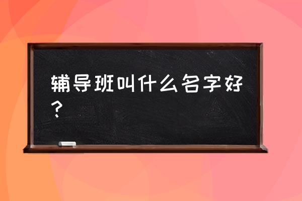 给辅导班起个名字 辅导班叫什么名字好？