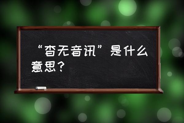 杳无音讯一般指什么 “杳无音讯”是什么意思？