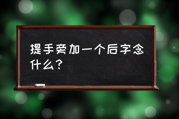 提手旁一个后 提手旁加一个后字念什么？