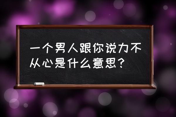 男人说力不从心的意思 一个男人跟你说力不从心是什么意思？