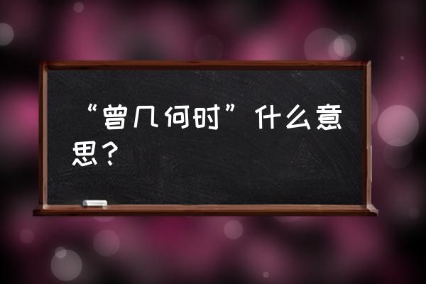 曾几何时怎么解释 “曾几何时”什么意思？