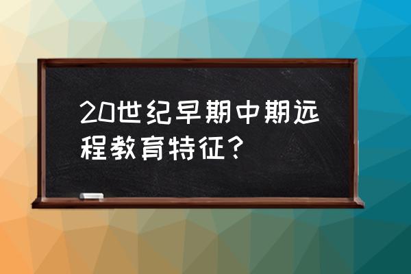 中国现代远程和继续教教育 20世纪早期中期远程教育特征？