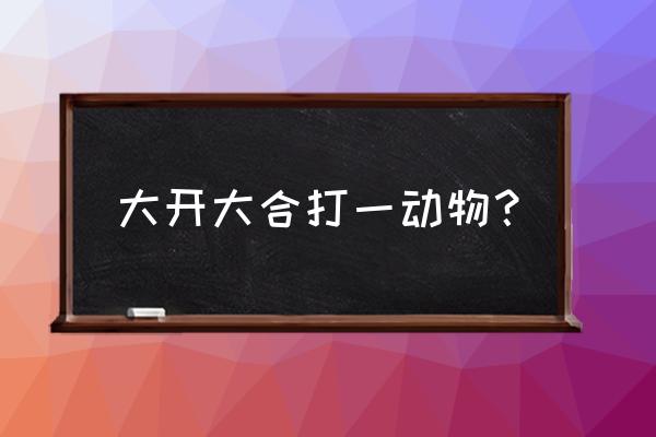 大开大合是什么动物 大开大合打一动物？