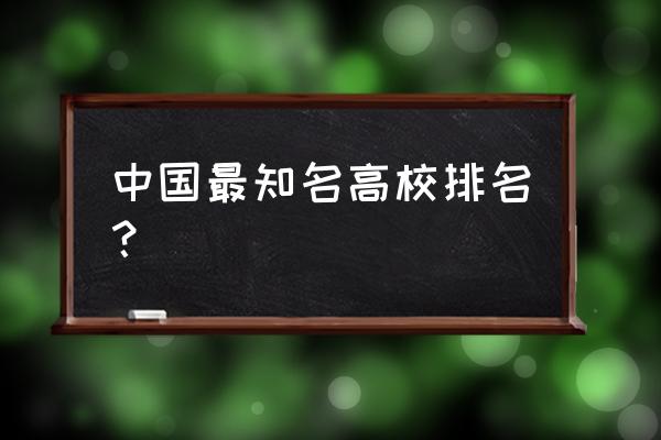 中国高校排名 中国最知名高校排名？