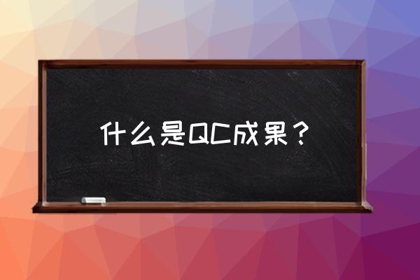 qc成果是什么 什么是QC成果？