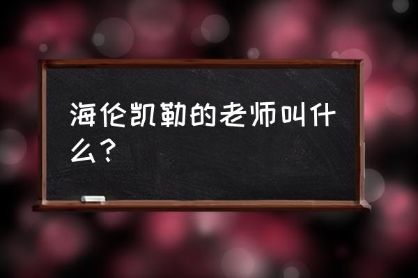 海伦凯勒的老师叫什么 海伦凯勒的老师叫什么？