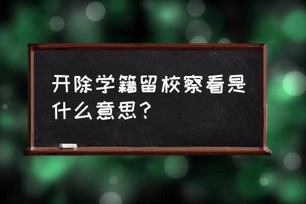 开除学籍留校察看 开除学籍留校察看是什么意思？