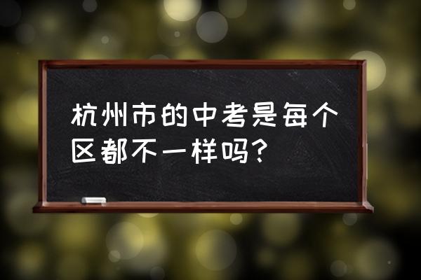 杭州中考2020 杭州市的中考是每个区都不一样吗？