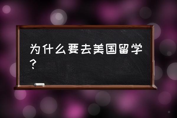 中国人为什么去美国留学 为什么要去美国留学？