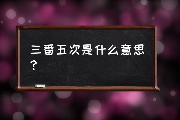 三番五次的意思解释 三番五次是什么意思？