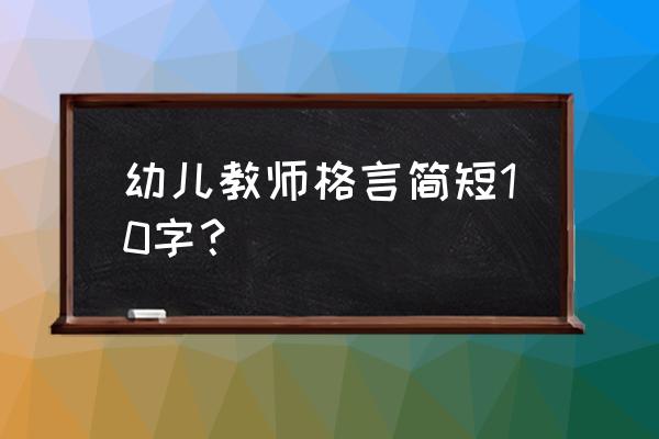 幼儿教师格言一句话 幼儿教师格言简短10字？