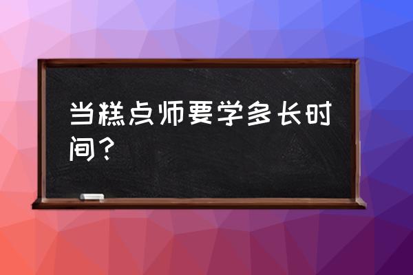 学做糕点要多久 当糕点师要学多长时间？