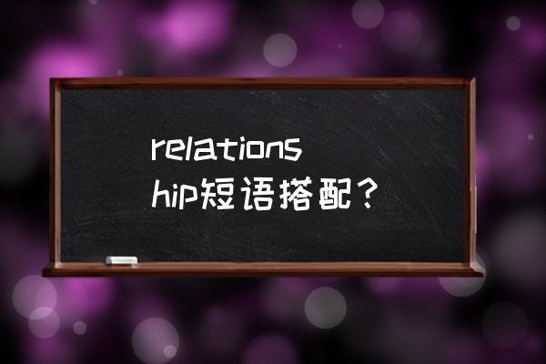 relationship的短语 relationship短语搭配？