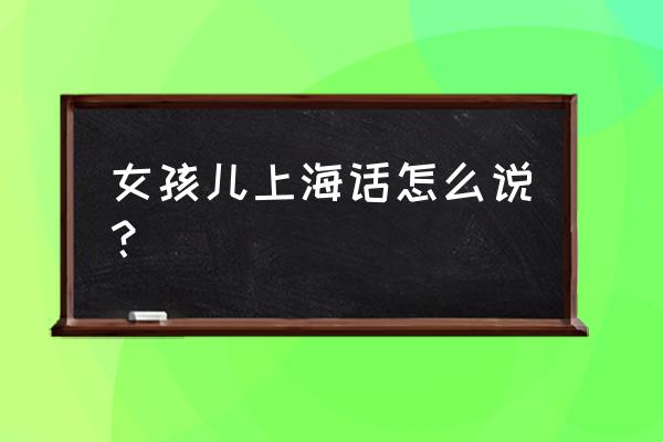 上海姑娘怎么称呼方言 女孩儿上海话怎么说？