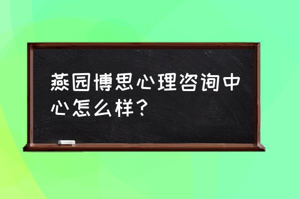 燕园博思心理咨询中心 燕园博思心理咨询中心怎么样？