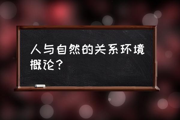 人与自然之间的关系 人与自然的关系环境概论？