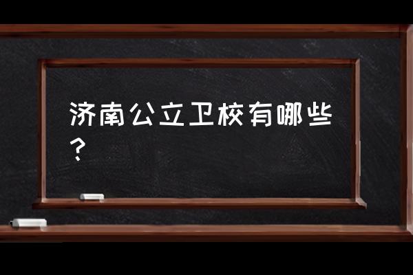 山东济南卫校 济南公立卫校有哪些？