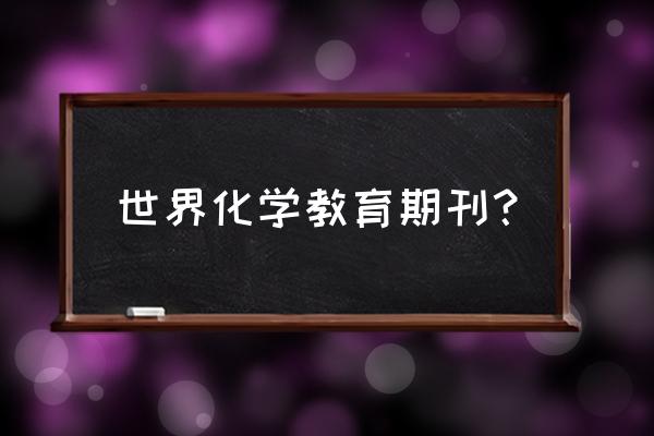 《化学教育》期刊 世界化学教育期刊？