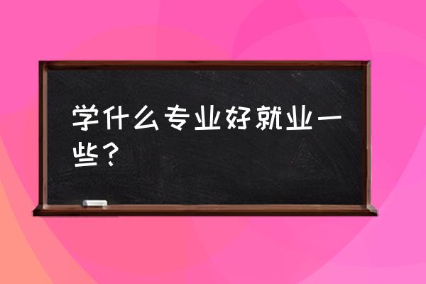 最好就业的专业有哪些 学什么专业好就业一些？