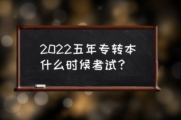 专升本考试时间2022 2022五年专转本什么时候考试？