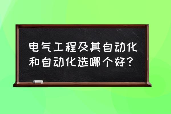 自动化电气工程自动化 电气工程及其自动化和自动化选哪个好？